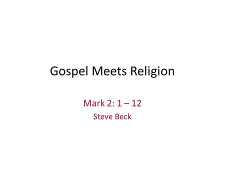 Gospel Meets Religion Mark 2: 1 – 12 Steve Beck. Mark 2: 1 – 12 A few days later, when Jesus again entered Capernaum, the people heard that he had come.