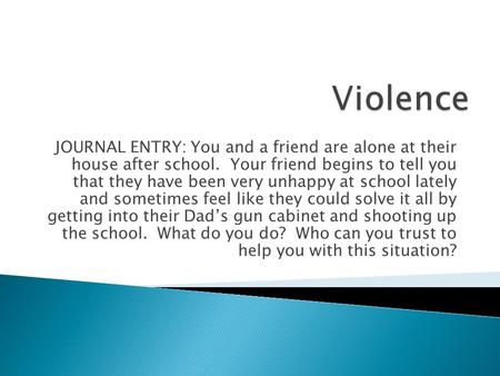 Violence JOURNAL ENTRY: You and a friend are alone at their house after school. Your friend begins to tell you that they have been very unhappy at school.