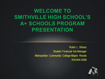 Robin L. Stimac Student Financial Aid Manager Metropolitan Community College-Maple Woods 816-604-3068 WELCOME TO SMITHVILLE HIGH SCHOOL’S A+ SCHOOLS PROGRAM.