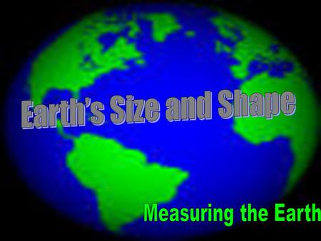 Earth’s Size and Shape Measuring the Earth.