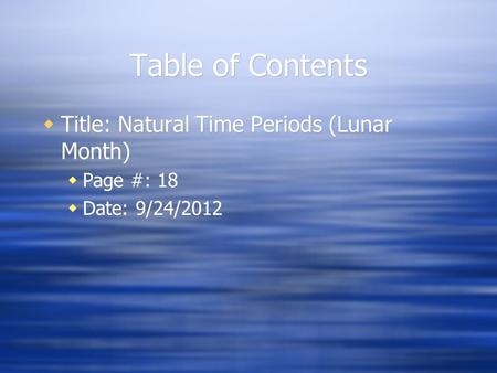 Table of Contents  Title: Natural Time Periods (Lunar Month)  Page #: 18  Date: 9/24/2012  Title: Natural Time Periods (Lunar Month)  Page #: 18 