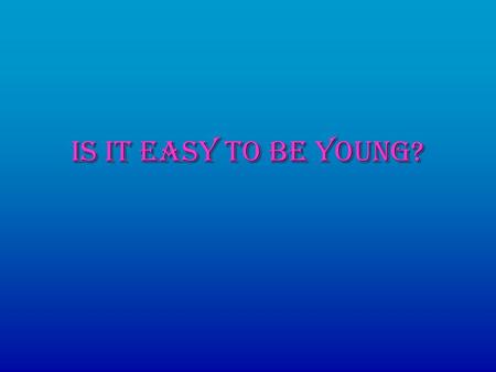 Is it easy to be young?. Young people-old problems?  Today it is fashionable to speak about teenage problems. A few years ago alcohol, fights, killings.