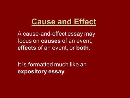 Cause and Effect A cause-and-effect essay may focus on causes of an event, effects of an event, or both. It is formatted much like an expository essay.
