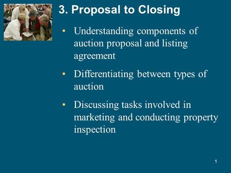 1 3. Proposal to Closing Understanding components of auction proposal and listing agreement Differentiating between types of auction Discussing tasks involved.
