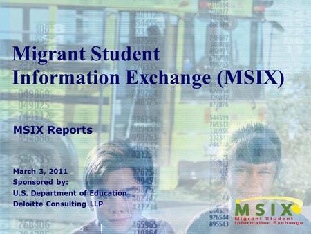Migrant Student Information Exchange (MSIX) MSIX Reports March 3, 2011 Sponsored by: U.S. Department of Education Deloitte Consulting LLP.