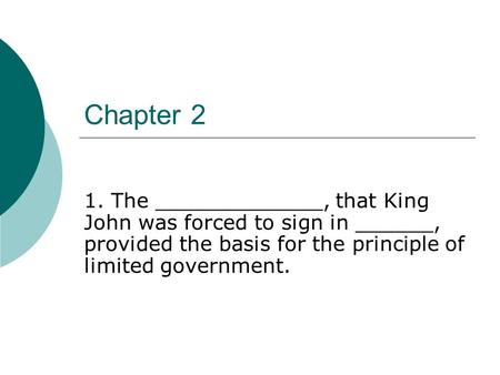 Chapter 2 1. The _____________, that King John was forced to sign in ______, provided the basis for the principle of limited government.