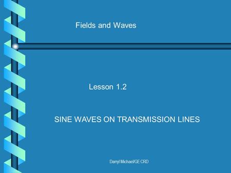 Darryl Michael/GE CRD Fields and Waves Lesson 1.2 SINE WAVES ON TRANSMISSION LINES.