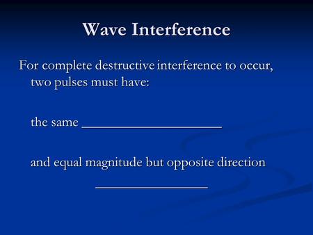 Wave Interference For complete destructive interference to occur, two pulses must have: the same ____________________ and equal magnitude but opposite.