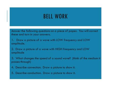 BELL WORK Answer the following questions on a piece of paper. You will correct these and turn in your answers. 1. Draw a picture of a wave with LOW frequency.
