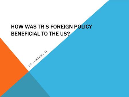 HOW WAS TR’S FOREIGN POLICY BENEFICIAL TO THE US? US HISTORY II.