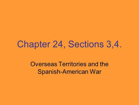Chapter 24, Sections 3,4. Overseas Territories and the Spanish-American War.