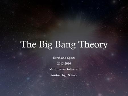 The Big Bang Theory Earth and Space 2015-2016 Ms. Lizette Gutierrez Austin High School.