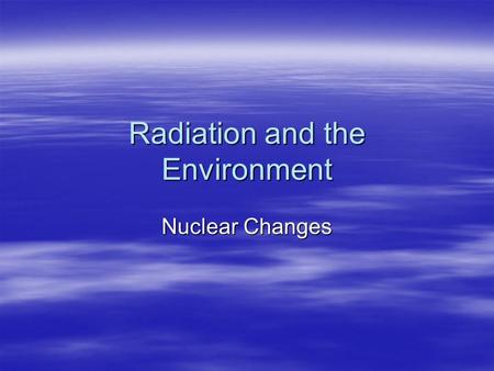 Radiation and the Environment Nuclear Changes. Fission vs. Fusion.