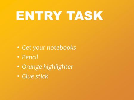 ENTRY TASK Get your notebooks Pencil Orange highlighter Glue stick.