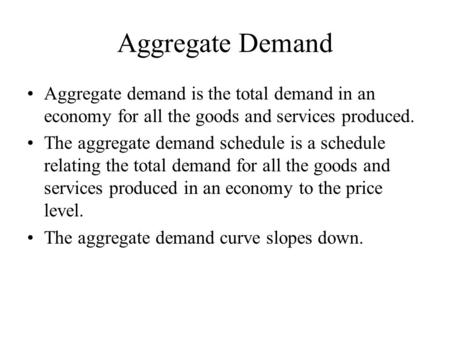 Aggregate Demand Aggregate demand is the total demand in an economy for all the goods and services produced. The aggregate demand schedule is a schedule.