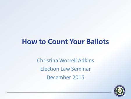 How to Count Your Ballots Christina Worrell Adkins Election Law Seminar December 2015.