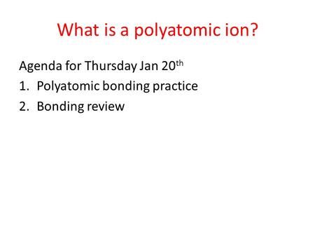 What is a polyatomic ion? Agenda for Thursday Jan 20 th 1.Polyatomic bonding practice 2.Bonding review.