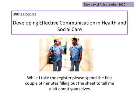 Developing Effective Communication in Health and Social Care While I take the register please spend the first couple of minutes filling out the sheet to.