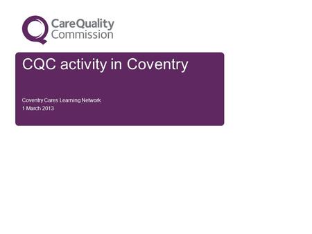 CQC activity in Coventry Coventry Cares Learning Network 1 March 2013.