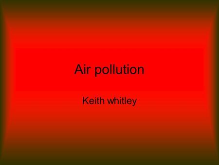 Air pollution Keith whitley. What is Air? Air is oxygen which is essential for our bodies to live. Air is 99.9% nitrogen, oxygen, water vapor and inert.