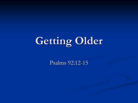 Getting Older Psalms 92:12-15. Examples Of Older People Abraham & Sarah. Genesis 17:15-17; 18:11-14; 21:1-2; Romans 4:19ff; Hebrews 11:11-12; 2 Corinthians.