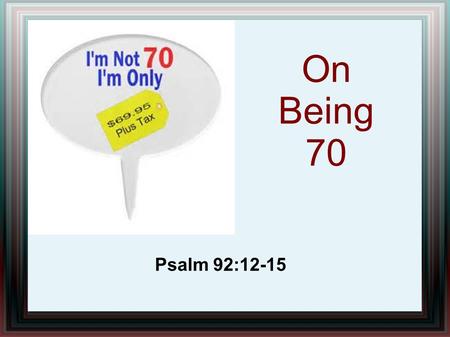 On Being 70 Psalm 92:12-15. 12 The righteous shall flourish like a palm tree, He shall grow like a cedar in Lebanon. 13 Those who are planted in the house.