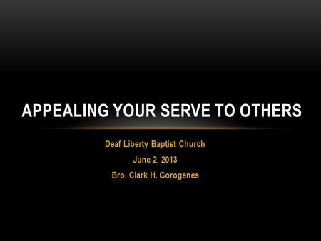 Deaf Liberty Baptist Church June 2, 2013 Bro. Clark H. Corogenes APPEALING YOUR SERVE TO OTHERS.