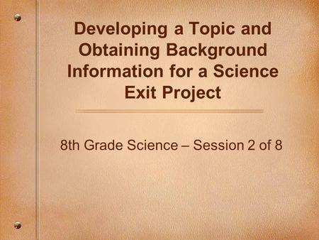 Developing a Topic and Obtaining Background Information for a Science Exit Project 8th Grade Science – Session 2 of 8.