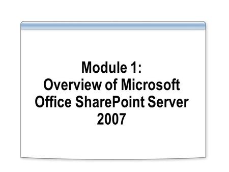 Module 1: Overview of Microsoft Office SharePoint Server 2007.