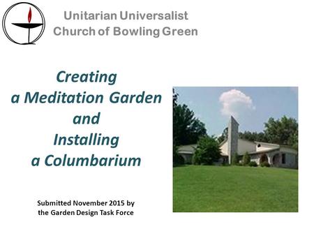 Creating a Meditation Garden and Installing a Columbarium Unitarian Universalist Church of Bowling Green Submitted November 2015 by the Garden Design Task.
