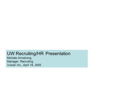 UW Recruiting/HR Presentation Michele Armstrong Manager, Recruiting Vulcan Inc., April 18, 2005.