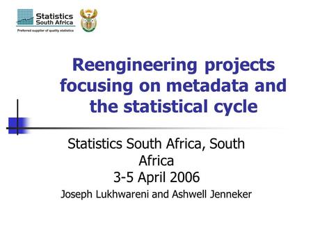 Joseph Lukhwareni Statistics South Africa Reengineering projects focusing on metadata and the statistical cycle Statistics South Africa, South Africa 3-5.