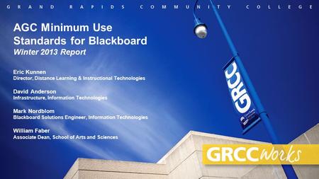 AGC Minimum Use Standards for Blackboard Winter 2013 Report Eric Kunnen Director, Distance Learning & Instructional Technologies David Anderson Infrastructure,