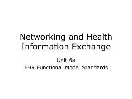 Networking and Health Information Exchange Unit 6a EHR Functional Model Standards.
