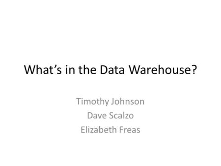 What’s in the Data Warehouse? Timothy Johnson Dave Scalzo Elizabeth Freas.