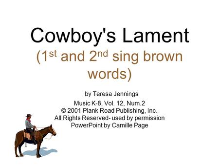 Cowboy's Lament (1 st and 2 nd sing brown words) by Teresa Jennings Music K-8, Vol. 12, Num.2 © 2001 Plank Road Publishing, Inc. All Rights Reserved- used.