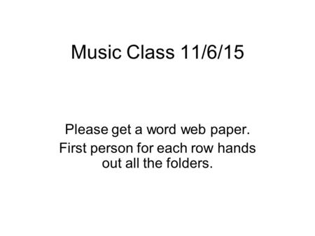 Music Class 11/6/15 Please get a word web paper. First person for each row hands out all the folders.