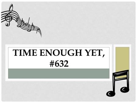 TIME ENOUGH YET, #632. BACKGROUND Written by Tillit S. Teddlie (1885-1987) A gospel preacher and song writer/teacher 130 hymns and 9 hymnals.