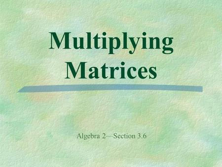 Multiplying Matrices Algebra 2—Section 3.6. Recall: Scalar Multiplication - each element in a matrix is multiplied by a constant. Multiplying one matrix.