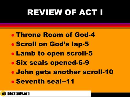 REVIEW OF ACT I l Throne Room of God-4 l Scroll on God’s lap-5 l Lamb to open scroll-5 l Six seals opened-6-9 l John gets another scroll-10 l Seventh seal--11.