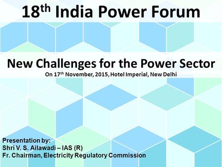 New Challenges for the Power Sector 18 th India Power Forum On 17 th November, 2015, Hotel Imperial, New Delhi Presentation by: Shri V. S. Ailawadi – IAS.