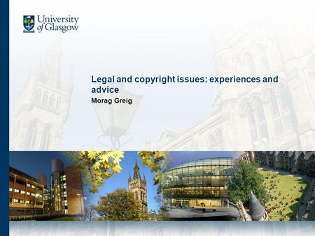 Legal and copyright issues: experiences and advice Morag Greig.