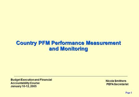Page 1 Budget Execution and Financial Accountability Course January 10-12, 2005 Country PFM Performance Measurement and Monitoring Nicola Smithers PEFA.