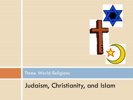 Judaism, Christianity, and Islam Three World Religions.