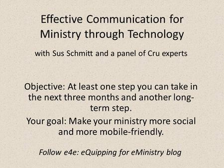 Effective Communication for Ministry through Technology Objective: At least one step you can take in the next three months and another long- term step.
