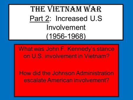 The Vietnam War Part 2: Increased U.S Involvement (1956-1968) What was John F. Kennedy’s stance on U.S. involvement in Vietnam? How did the Johnson Administration.