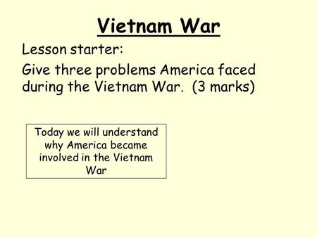 Vietnam War Lesson starter: Give three problems America faced during the Vietnam War. (3 marks) Today we will understand why America became involved in.