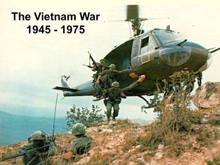 The Vietnam War 1945 - 1975. Vietnam 1945 - 1954 Area of SE Asia known as Indochina, governed by France since late 19 th cent. Northern area undergoes.