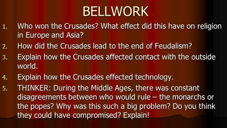 BELLWORK 1. Who won the Crusades? What effect did this have on religion in Europe and Asia? 2. How did the Crusades lead to the end of Feudalism? 3. Explain.