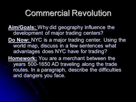 Commercial Revolution Aim/Goals: Why did geography influence the development of major trading centers? Do Now: NYC is a major trading center. Using the.